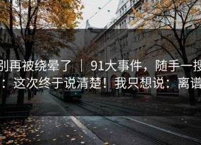 别再被绕晕了 ｜ 91大事件，随手一搜：这次终于说清楚！我只想说：离谱