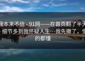 我本来不信 - 91网——在首页翻了半天 - 细节多到我怀疑人生…我先撤了，懂的都懂