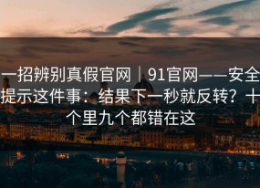 一招辨别真假官网｜91官网——安全提示这件事：结果下一秒就反转？十个里九个都错在这