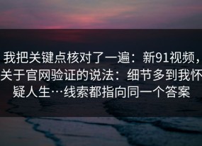 我把关键点核对了一遍：新91视频，关于官网验证的说法：细节多到我怀疑人生…线索都指向同一个答案