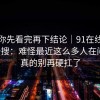 我劝你先看完再下结论｜91在线，随手一搜：难怪最近这么多人在问！！真的别再硬扛了