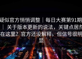 疑似官方悄悄调整｜每日大赛第91期 ｜ 关于版本更新的说法，关键点居然在这里？官方还没解释，但信号很明显