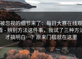 被忽视的细节来了：每日大赛在线观看 - 辨别方法这件事，我试了三种方法才搞明白…？原来门槛就在这里