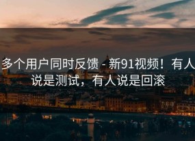 多个用户同时反馈 - 新91视频！有人说是测试，有人说是回滚