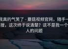 我真的气笑了 - 蘑菇视频官网，随手一搜，这次终于说清楚？这不是我一个人的问题