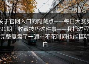 关于官网入口的隐藏点——每日大赛第91期｜收藏技巧这件事——我把过程完整复盘了一遍…不花时间也能搞明白