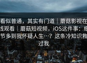 看似普通，其实有门道｜蘑菇影视在线观看｜蘑菇短视频，iOS这件事：细节多到我怀疑人生…？这条冷知识救过我