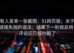 有人发来一张截图：91网页版；关于链接失效的说法：结果下一秒就反转！评论区已经吵翻了