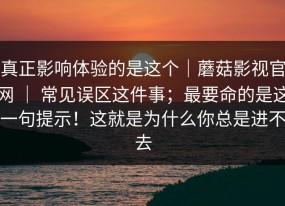 真正影响体验的是这个｜蘑菇影视官网 ｜ 常见误区这件事；最要命的是这一句提示！这就是为什么你总是进不去