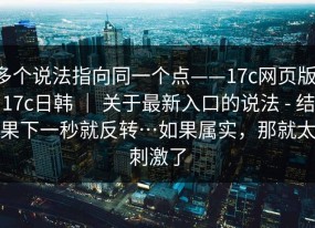 多个说法指向同一个点——17c网页版，17c日韩 ｜ 关于最新入口的说法 - 结果下一秒就反转…如果属实，那就太刺激了