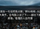朋友一句话把我点醒；新91视频 - 91大事件，在电脑上试了下——越往下越离谱。看懂的人自然懂