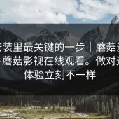 iOS 安装里最关键的一步｜蘑菇影视官网——蘑菇影视在线观看。做对这一步体验立刻不一样