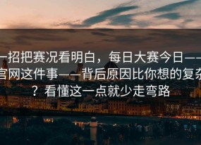 一招把赛况看明白，每日大赛今日——官网这件事——背后原因比你想的复杂？看懂这一点就少走弯路