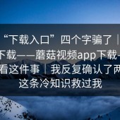 别被“下载入口”四个字骗了｜蘑菇视频下载——蘑菇视频app下载——在线观看这件事｜我反复确认了两遍…这条冷知识救过我