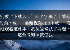 别被“下载入口”四个字骗了｜蘑菇视频下载——蘑菇视频app下载——在线观看这件事｜我反复确认了两遍…这条冷知识救过我