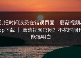 别把时间浪费在错误页面｜蘑菇视频app下载 ｜ 蘑菇视频官网？不花时间也能搞明白