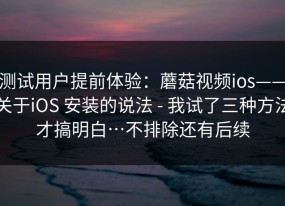 测试用户提前体验：蘑菇视频ios——关于iOS 安装的说法 - 我试了三种方法才搞明白…不排除还有后续