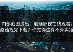 内部截图流出：蘑菇影视在线观看；蘑菇视频下载？你觉得这算不算实锤