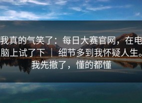 我真的气笑了：每日大赛官网，在电脑上试了下 ｜ 细节多到我怀疑人生。我先撤了，懂的都懂