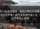 别只会盲点链接｜每日大赛在线观看，规则这件事；细节多到我怀疑人生…这才是核心逻辑