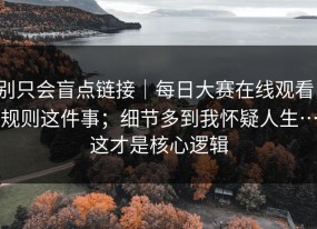 别只会盲点链接｜每日大赛在线观看，规则这件事；细节多到我怀疑人生…这才是核心逻辑