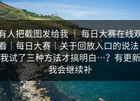 有人把截图发给我 ｜ 每日大赛在线观看｜每日大赛｜关于回放入口的说法：我试了三种方法才搞明白…？有更新我会继续补