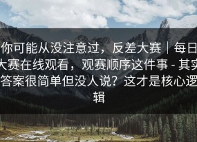 你可能从没注意过，反差大赛｜每日大赛在线观看，观赛顺序这件事 - 其实答案很简单但没人说？这才是核心逻辑