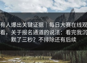 有人爆出关键证据｜每日大赛在线观看，关于报名通道的说法：看完我沉默了三秒？不排除还有后续