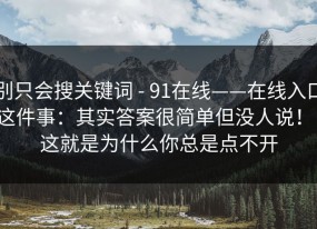 别只会搜关键词 - 91在线——在线入口这件事：其实答案很简单但没人说！！这就是为什么你总是点不开