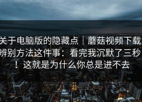 关于电脑版的隐藏点｜蘑菇视频下载；辨别方法这件事：看完我沉默了三秒！！这就是为什么你总是进不去