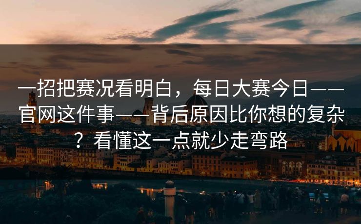 一招把赛况看明白，每日大赛今日——官网这件事——背后原因比你想的复杂？看懂这一点就少走弯路