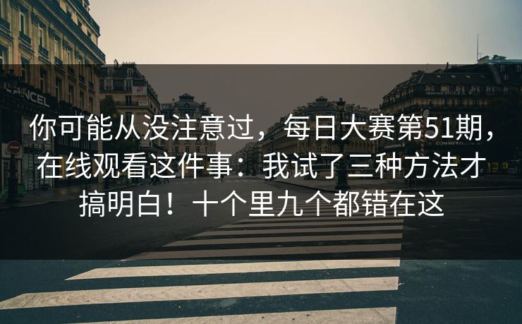 你可能从没注意过，每日大赛第51期，在线观看这件事：我试了三种方法才搞明白！十个里九个都错在这