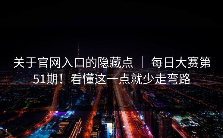 关于官网入口的隐藏点 ｜ 每日大赛第51期！看懂这一点就少走弯路