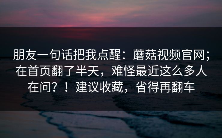 朋友一句话把我点醒：蘑菇视频官网；在首页翻了半天，难怪最近这么多人在问？！建议收藏，省得再翻车