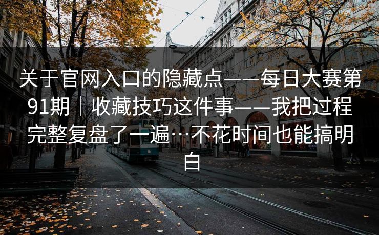 关于官网入口的隐藏点——每日大赛第91期|收藏技巧这件事——我把过程完整复盘了一遍…不花时间也能搞明白 关于官网入口的隐藏点——每日大赛第91期|收藏技巧这件事——我把过程完整复盘了一遍…不花时间也能搞明白