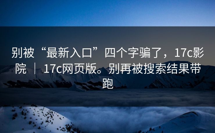 别被“最新入口”四个字骗了,17c影院 | 17c网页版。别再被搜索结果带跑 别被“最新入口”四个字骗了,17c影院 | 17c网页版。别再被搜索结果带跑