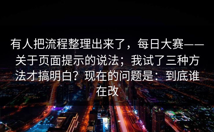 有人把流程整理出来了，每日大赛——关于页面提示的说法；我试了三种方法才搞明白？现在的问题是：到底谁在改