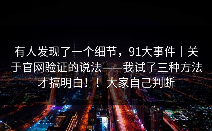 有人发现了一个细节，91大事件｜关于官网验证的说法——我试了三种方法才搞明白！！大家自己判断