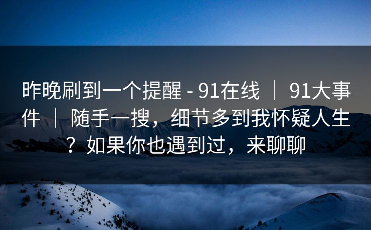 昨晚刷到一个提醒 - 91在线 | 91大事件 | 随手一搜,细节多到我怀疑人生?如果你也遇到过,来聊聊 昨晚刷到一个提醒 - 91在线 | 91大事件 | 随手一搜,细节多到我怀疑人生?如果你也遇到过,来聊聊