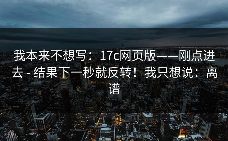我本来不想写:17c网页版——刚点进去 - 结果下一秒就反转!我只想说:离谱 我本来不想写:17c网页版——刚点进去 - 结果下一秒就反转!我只想说:离谱