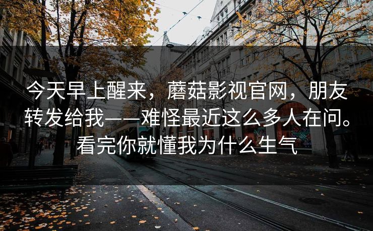 今天早上醒来,蘑菇影视官网,朋友转发给我——难怪最近这么多人在问。看完你就懂我为什么生气 今天早上醒来,蘑菇影视官网,朋友转发给我——难怪最近这么多人在问。看完你就懂我为什么生气
