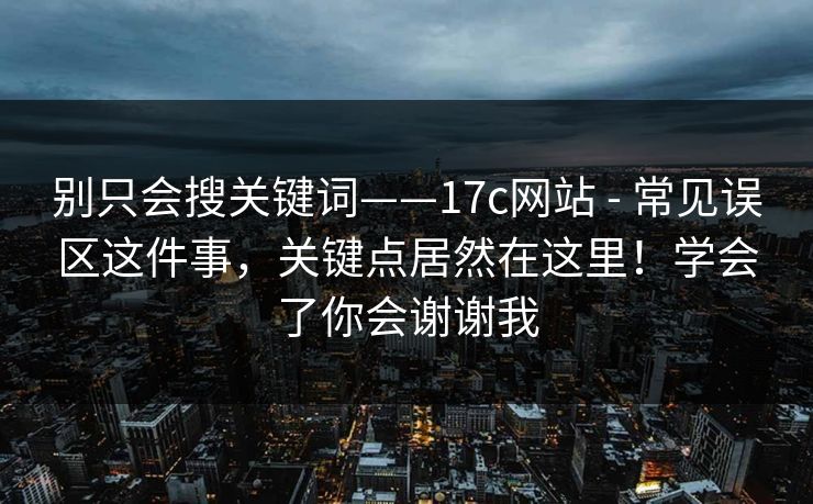 别只会搜关键词——17c网站 - 常见误区这件事,关键点居然在这里!学会了你会谢谢我 别只会搜关键词——17c网站 - 常见误区这件事,关键点居然在这里!学会了你会谢谢我