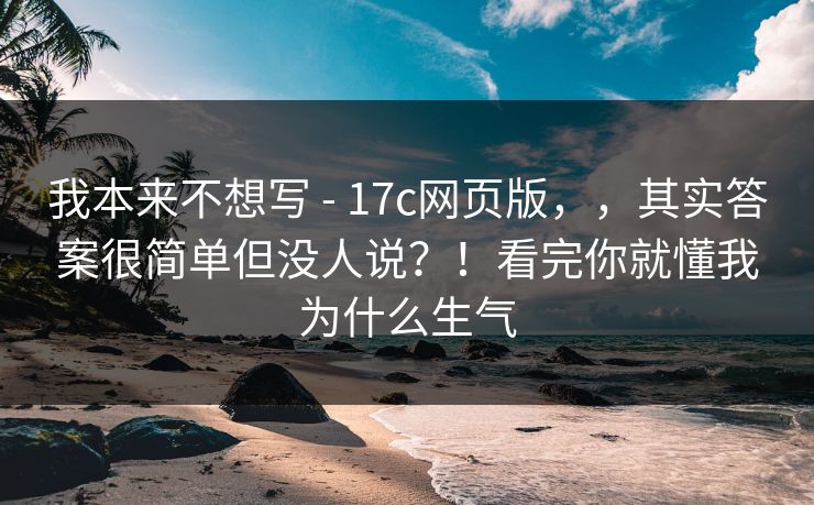 我本来不想写 - 17c网页版，，其实答案很简单但没人说？！看完你就懂我为什么生气