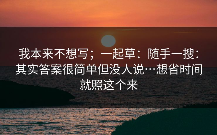 我本来不想写;一起草:随手一搜:其实答案很简单但没人说…想省时间就照这个来 我本来不想写;一起草:随手一搜:其实答案很简单但没人说…想省时间就照这个来