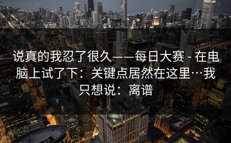 说真的我忍了很久——每日大赛 - 在电脑上试了下:关键点居然在这里…我只想说:离谱 说真的我忍了很久——每日大赛 - 在电脑上试了下:关键点居然在这里…我只想说:离谱