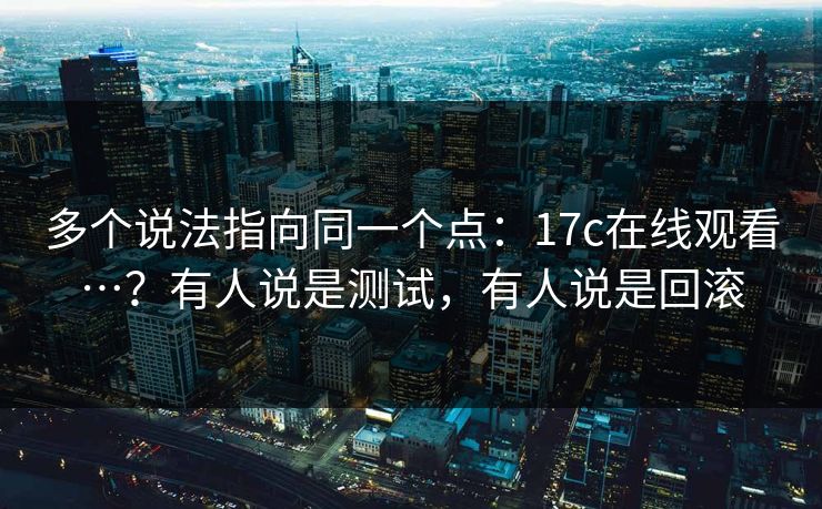多个说法指向同一个点：17c在线观看…？有人说是测试，有人说是回滚