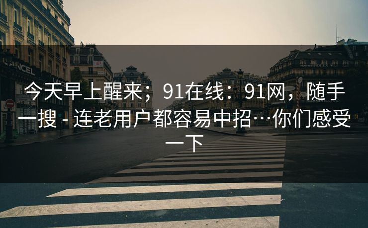 今天早上醒来;91在线:91网,随手一搜 - 连老用户都容易中招…你们感受一下 今天早上醒来;91在线:91网,随手一搜 - 连老用户都容易中招…你们感受一下