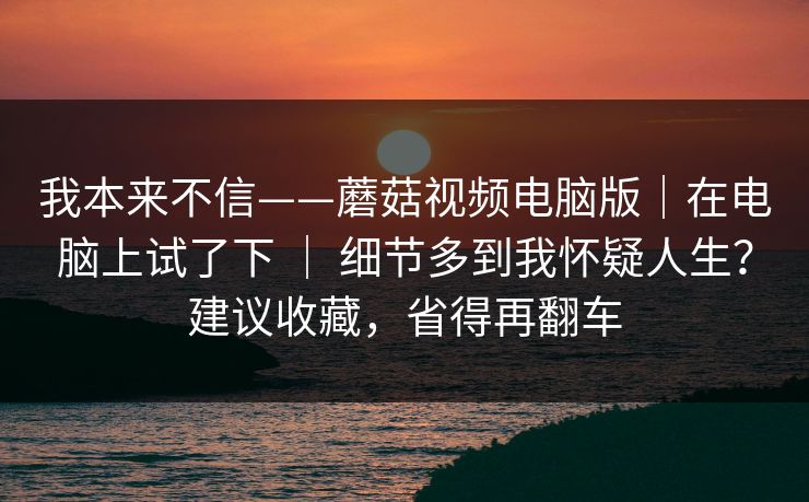 我本来不信——蘑菇视频电脑版|在电脑上试了下 | 细节多到我怀疑人生?建议收藏,省得再翻车 我本来不信——蘑菇视频电脑版|在电脑上试了下 | 细节多到我怀疑人生?建议收藏,省得再翻车