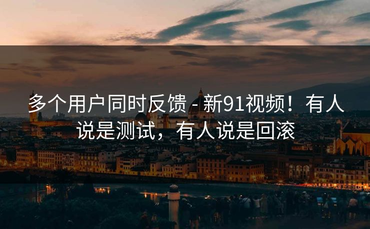 多个用户同时反馈 - 新91视频!有人说是测试,有人说是回滚 多个用户同时反馈 - 新91视频!有人说是测试,有人说是回滚